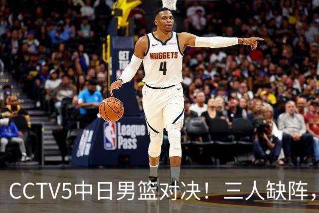 CCTV5中日男篮对决！三人缺阵，胡明轩挑重担，郭士强立下军令状